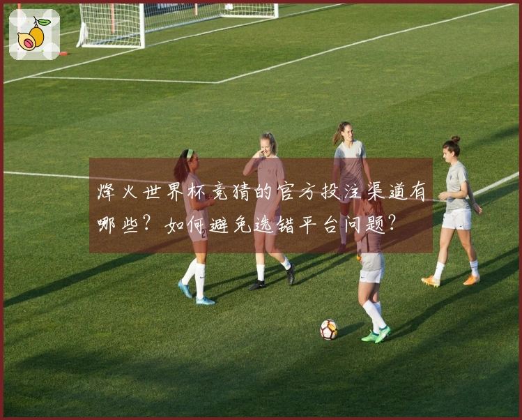 烽火世界杯竞猜的官方投注渠道有哪些？如何避免选错平台问题？