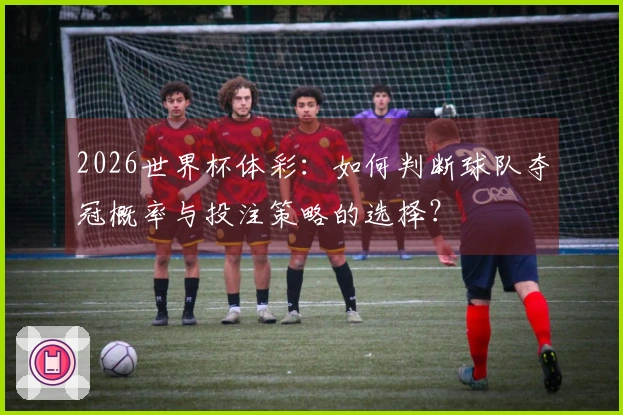 2026世界杯体彩：如何判断球队夺冠概率与投注策略的选择？