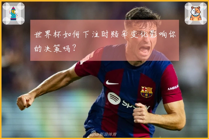 世界杯如何下注时赔率变化影响你的决策吗？