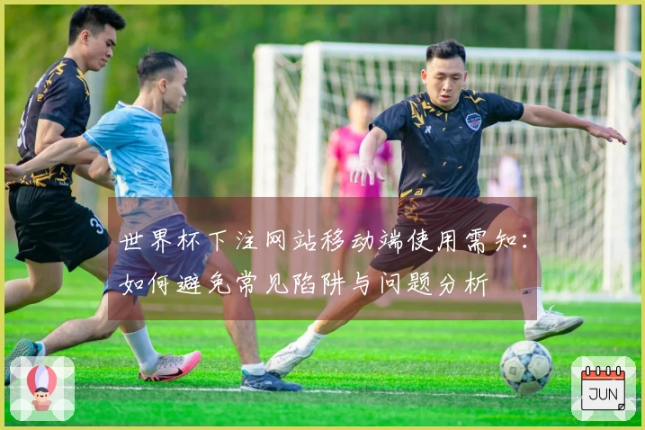世界杯下注网站移动端使用需知:如何避免常见陷阱与问题分析