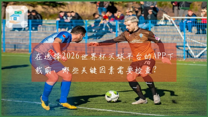 在选择2026世界杯买球平台的APP下载前，哪些关键因素需要检查？