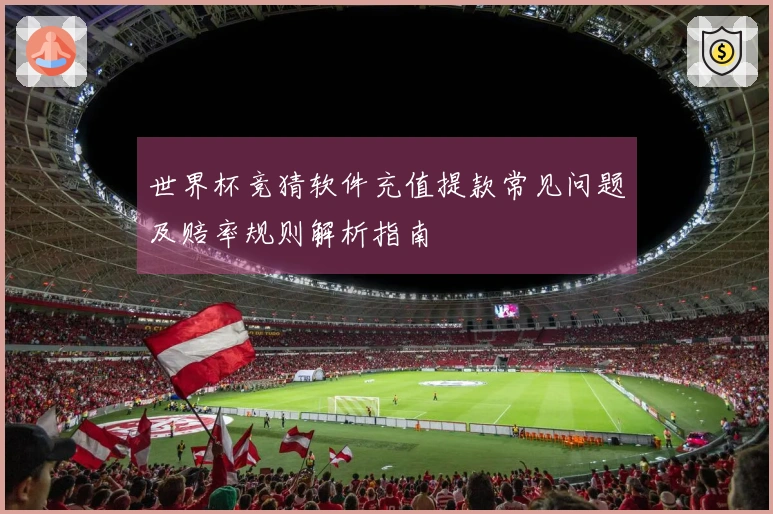 世界杯竞猜软件充值提款常见问题及赔率规则解析指南