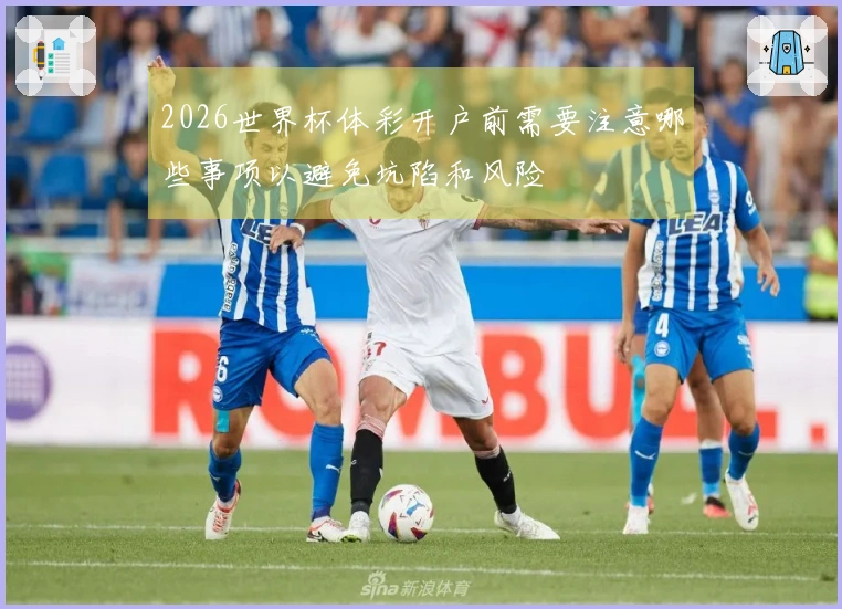 2026世界杯体彩开户前需要注意哪些事项以避免坑陷和风险