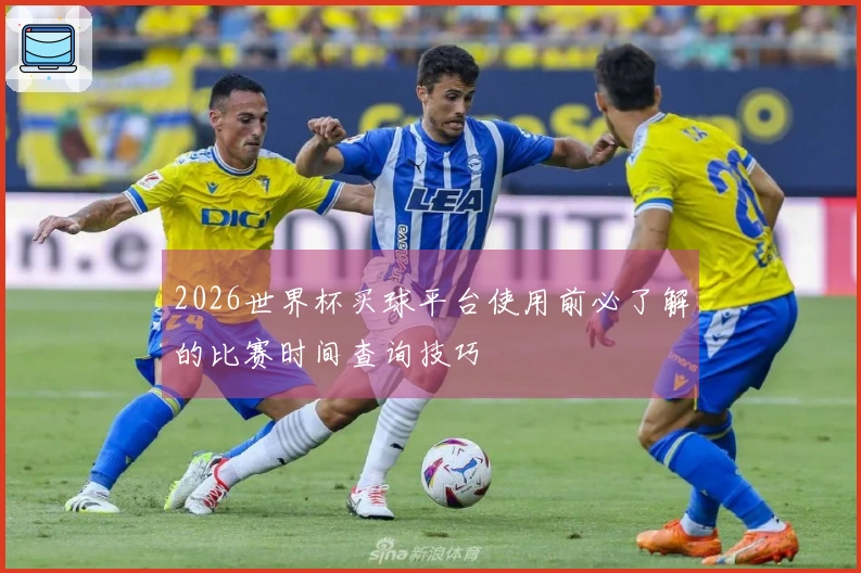 2026世界杯买球平台使用前必了解的比赛时间查询技巧